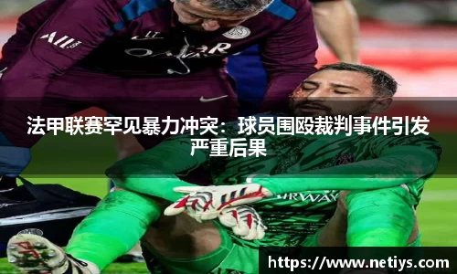 法甲联赛罕见暴力冲突：球员围殴裁判事件引发严重后果
