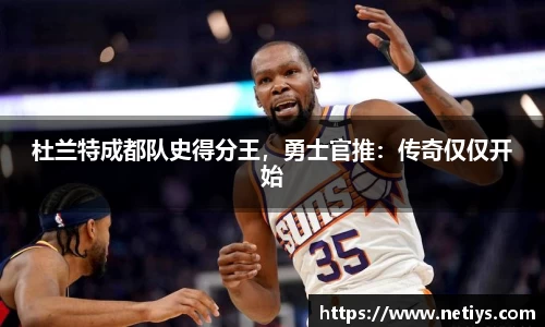 杜兰特成都队史得分王，勇士官推：传奇仅仅开始