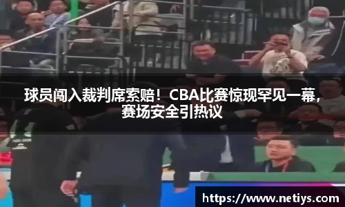 球员闯入裁判席索赔！CBA比赛惊现罕见一幕，赛场安全引热议