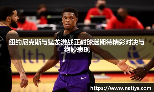纽约尼克斯与猛龙激战正酣球迷期待精彩对决与绝妙表现