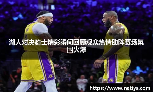 湖人对决骑士精彩瞬间回顾观众热情助阵赛场氛围火爆