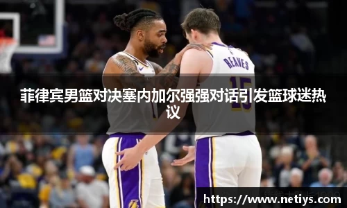 菲律宾男篮对决塞内加尔强强对话引发篮球迷热议