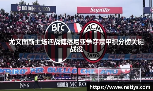 尤文图斯主场迎战博落尼亚争夺意甲积分榜关键战役