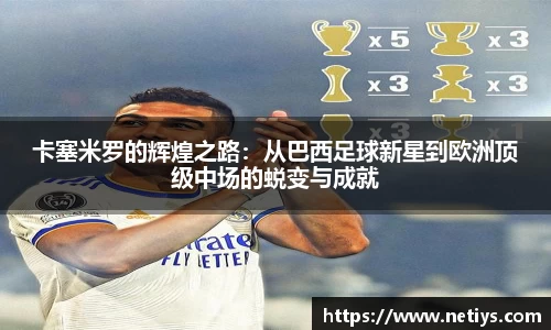 卡塞米罗的辉煌之路：从巴西足球新星到欧洲顶级中场的蜕变与成就