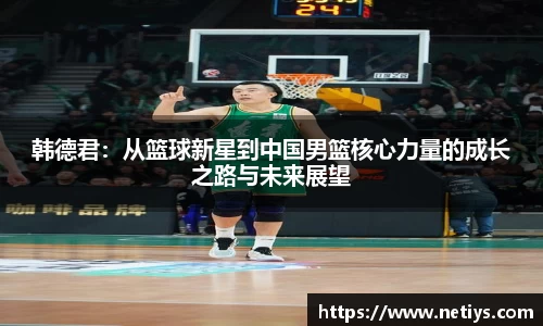 韩德君：从篮球新星到中国男篮核心力量的成长之路与未来展望