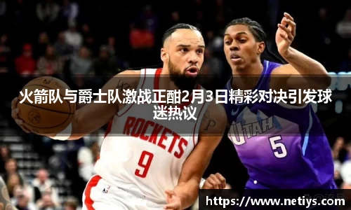 火箭队与爵士队激战正酣2月3日精彩对决引发球迷热议