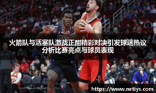 火箭队与活塞队激战正酣精彩对决引发球迷热议分析比赛亮点与球员表现