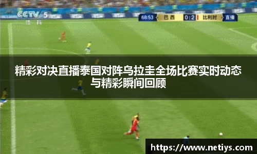 精彩对决直播泰国对阵乌拉圭全场比赛实时动态与精彩瞬间回顾