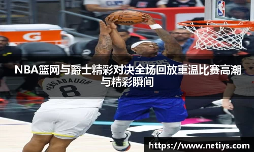 NBA篮网与爵士精彩对决全场回放重温比赛高潮与精彩瞬间
