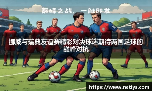挪威与瑞典友谊赛精彩对决球迷期待两国足球的巅峰对抗