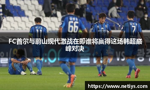 FC首尔与蔚山现代激战在即谁将赢得这场韩超巅峰对决
